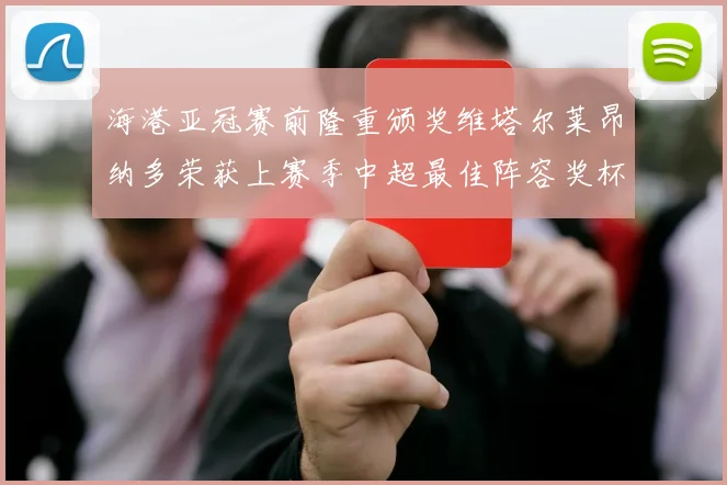 海港亚冠赛前隆重颁奖维塔尔莱昂纳多荣获上赛季中超最佳阵容奖杯