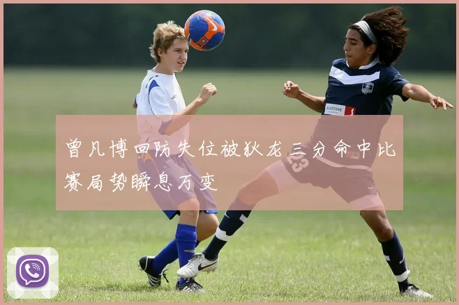 曾凡博回防失位被狄龙三分命中比赛局势瞬息万变