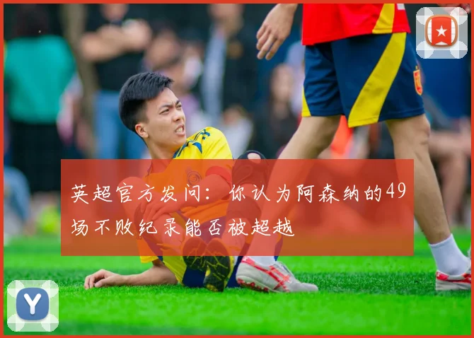 英超官方发问：你认为阿森纳的49场不败纪录能否被超越
