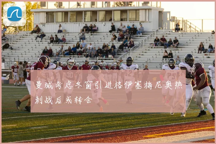 曼城考虑冬窗引进格伊塞梅尼奥热刺战后或转会