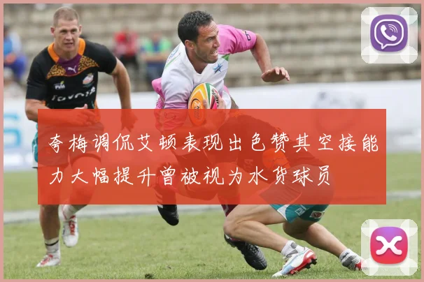 夸梅调侃艾顿表现出色赞其空接能力大幅提升曾被视为水货球员