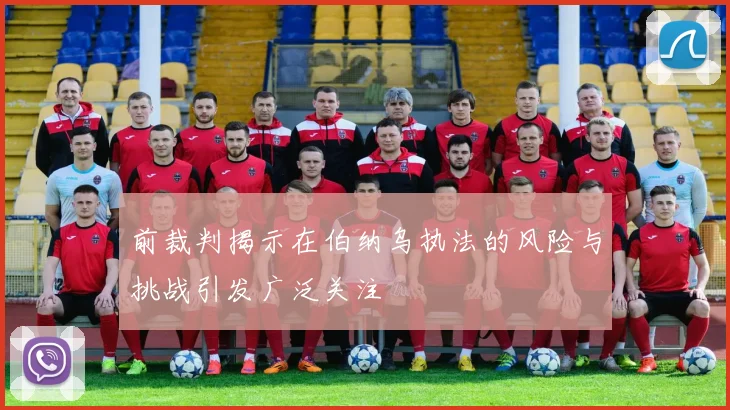 前裁判揭示在伯纳乌执法的风险与挑战引发广泛关注
