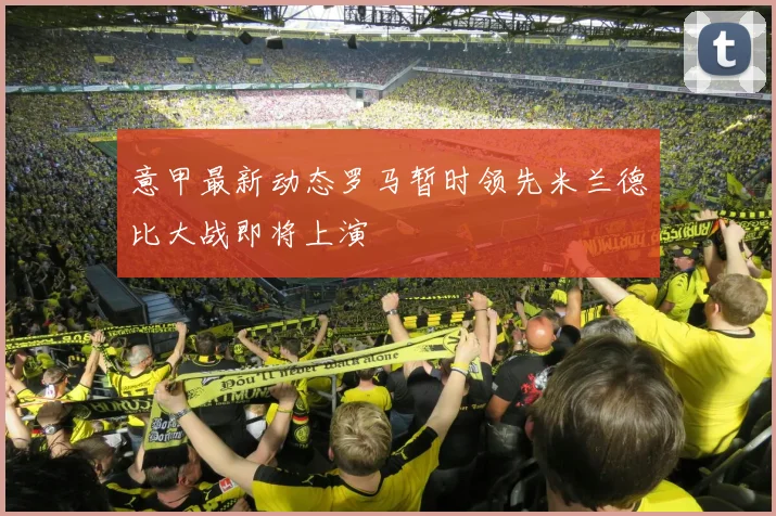意甲最新动态罗马暂时领先米兰德比大战即将上演