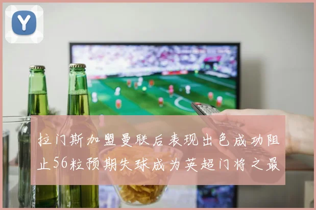 拉门斯加盟曼联后表现出色成功阻止56粒预期失球成为英超门将之最