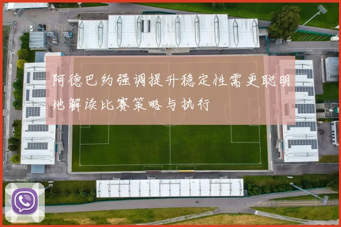阿德巴约强调提升稳定性需更聪明地解读比赛策略与执行