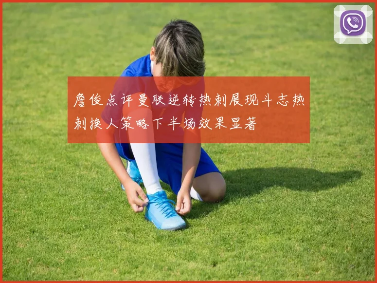詹俊点评曼联逆转热刺展现斗志热刺换人策略下半场效果显著
