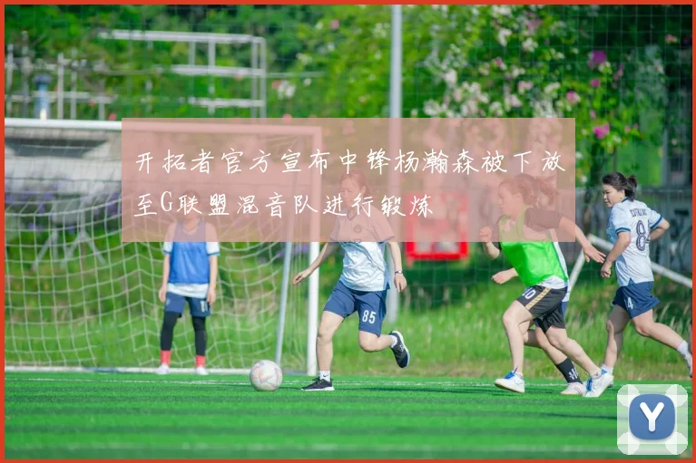 开拓者官方宣布中锋杨瀚森被下放至G联盟混音队进行锻炼