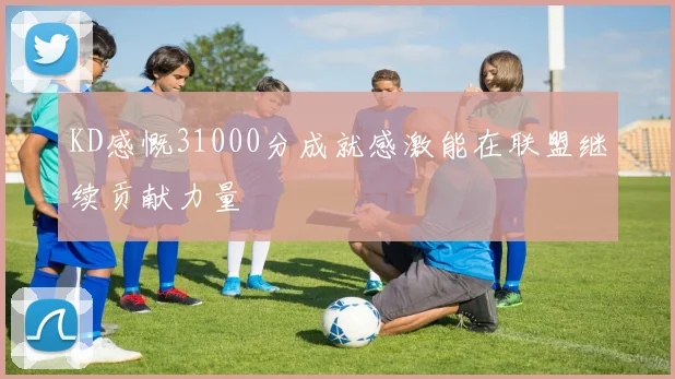 KD感慨31000分成就感激能在联盟继续贡献力量