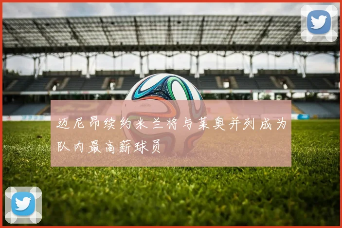 迈尼昂续约米兰将与莱奥并列成为队内最高薪球员
