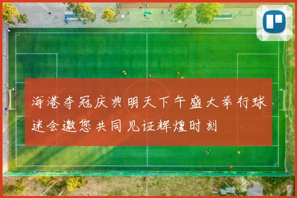 海港夺冠庆典明天下午盛大举行球迷会邀您共同见证辉煌时刻