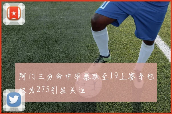 阿门三分命中率暴跌至19上赛季也仅为275引发关注