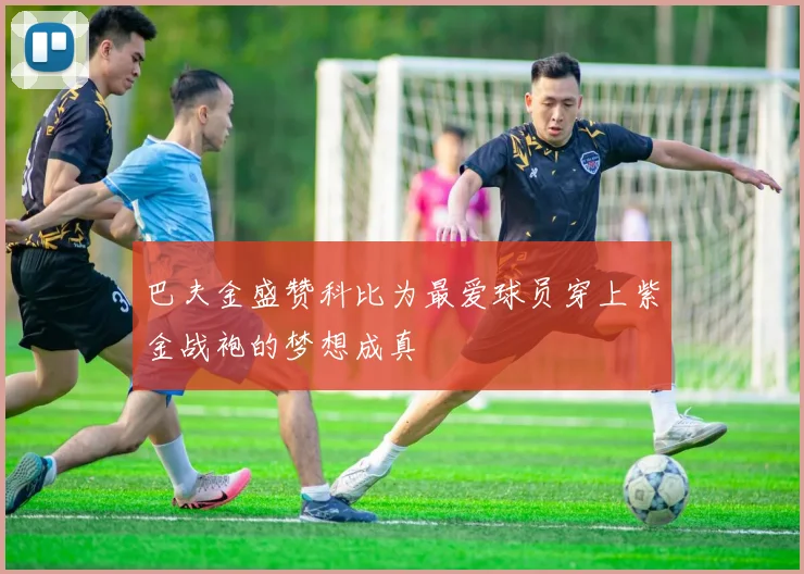 巴夫金盛赞科比为最爱球员穿上紫金战袍的梦想成真