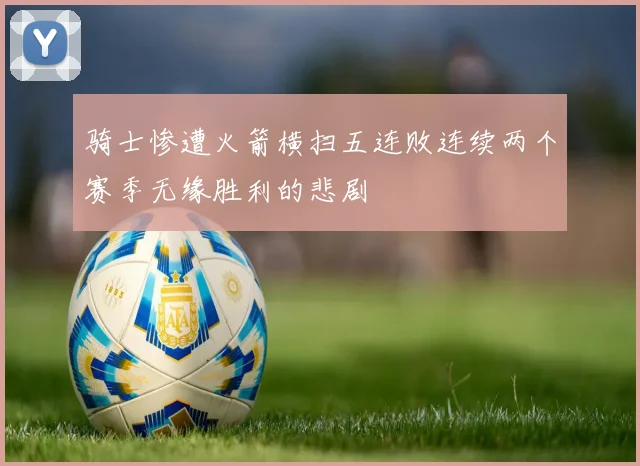 骑士惨遭火箭横扫五连败连续两个赛季无缘胜利的悲剧