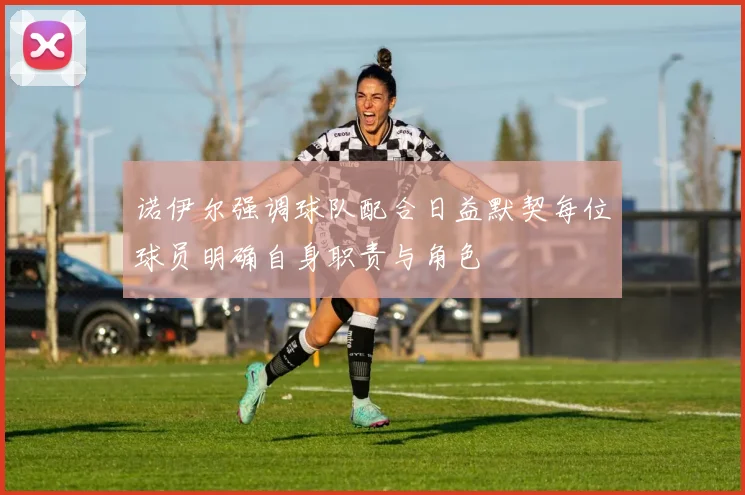 诺伊尔强调球队配合日益默契每位球员明确自身职责与角色