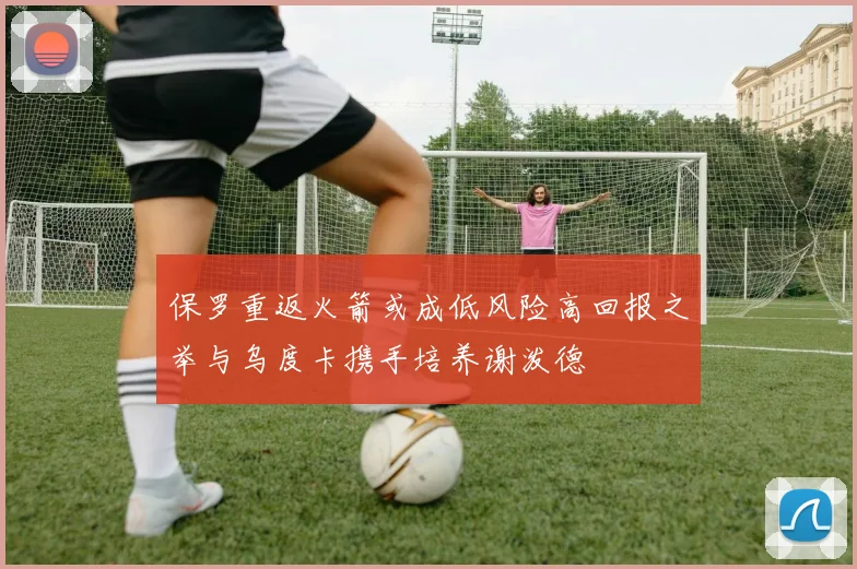 保罗重返火箭或成低风险高回报之举与乌度卡携手培养谢泼德