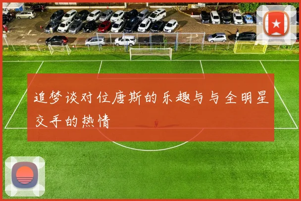 追梦谈对位唐斯的乐趣与与全明星交手的热情