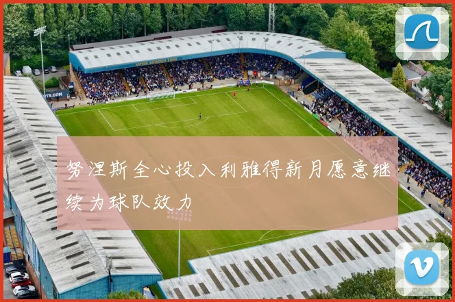 努涅斯全心投入利雅得新月愿意继续为球队效力