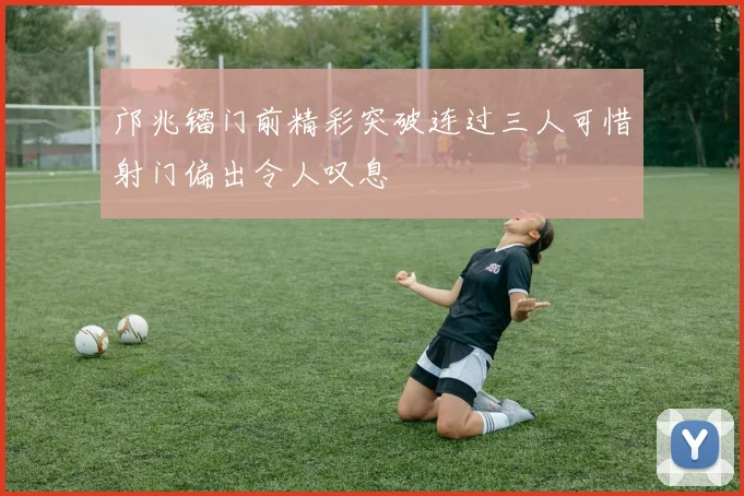 邝兆镭门前精彩突破连过三人可惜射门偏出令人叹息