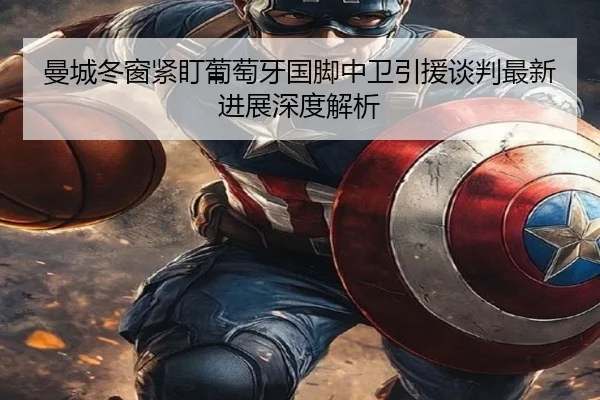 曼城冬窗紧盯葡萄牙国脚中卫引援谈判最新进展深度解析（3377Sports）
