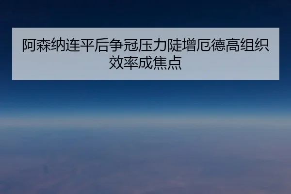 阿森纳连平后争冠压力陡增厄德高组织效率成焦点（3377Sports）